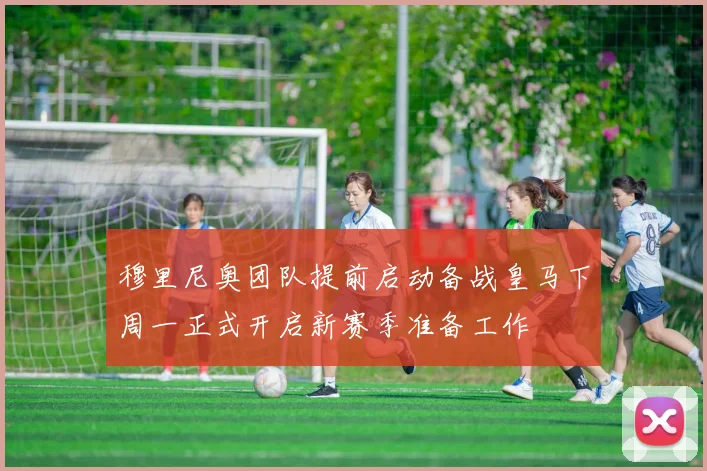 穆里尼奥团队提前启动备战皇马下周一正式开启新赛季准备工作