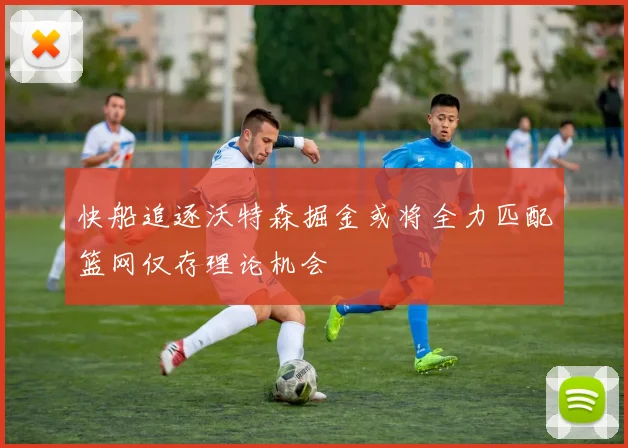 快船追逐沃特森掘金或将全力匹配篮网仅存理论机会