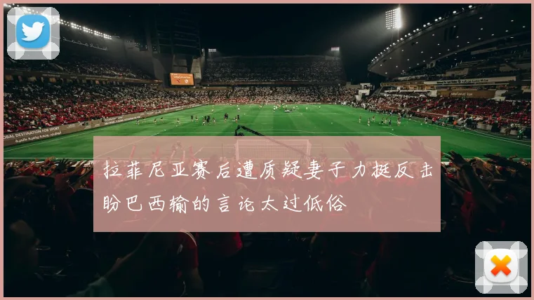 拉菲尼亚赛后遭质疑妻子力挺反击盼巴西输的言论太过低俗