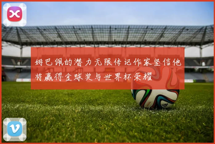 姆巴佩的潜力无限传记作家坚信他将赢得金球奖与世界杯荣耀