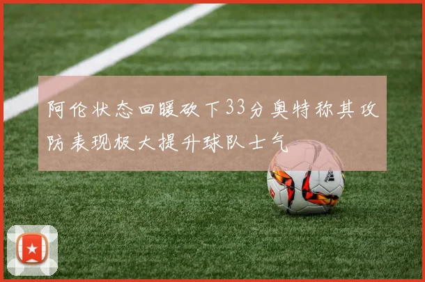 阿伦状态回暖砍下33分奥特称其攻防表现极大提升球队士气