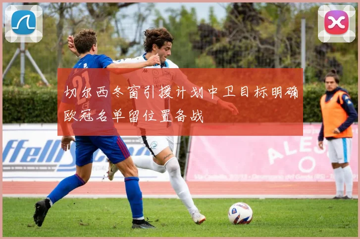 切尔西冬窗引援计划中卫目标明确欧冠名单留位置备战