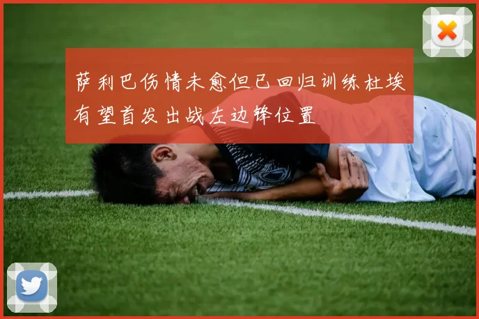 萨利巴伤情未愈但已回归训练杜埃有望首发出战左边锋位置