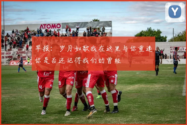 早报：岁月如歌我在这里与你重逢你是否还记得我们的曾经