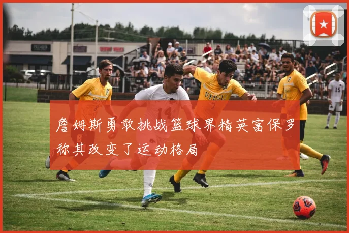 詹姆斯勇敢挑战篮球界精英富保罗称其改变了运动格局