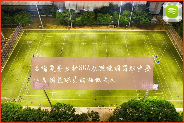 名嘴夏普分析SGA表现强调罚球重要性与明星球员的相似之处