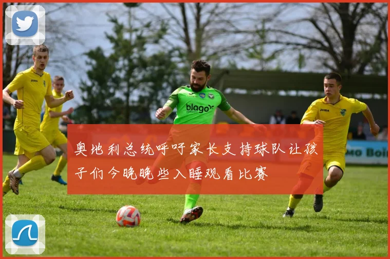 奥地利总统呼吁家长支持球队让孩子们今晚晚些入睡观看比赛