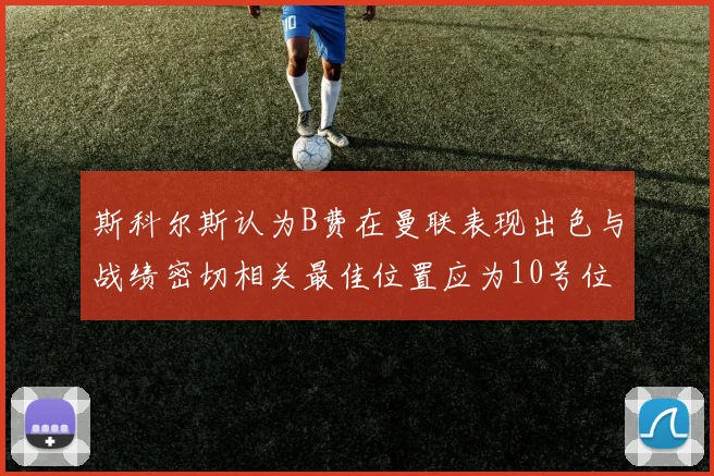 斯科尔斯认为B费在曼联表现出色与战绩密切相关最佳位置应为10号位