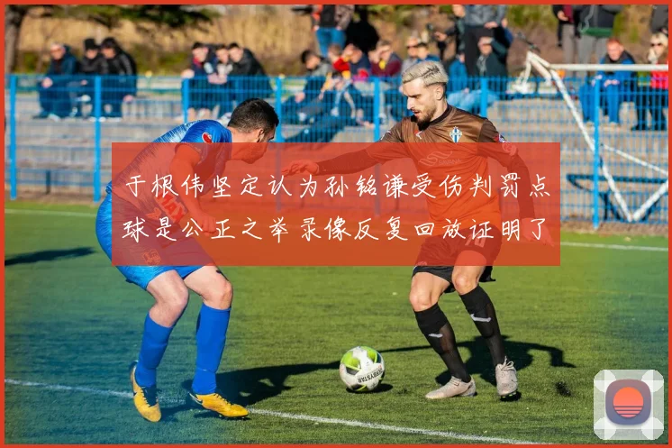 于根伟坚定认为孙铭谦受伤判罚点球是公正之举录像反复回放证明了这一点