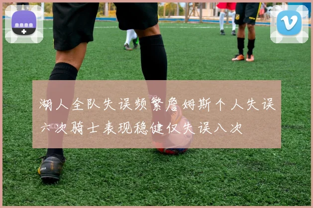 湖人全队失误频繁詹姆斯个人失误六次骑士表现稳健仅失误八次
