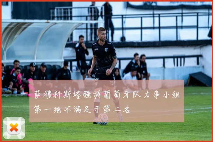 萨穆科斯塔强调葡萄牙队力争小组第一绝不满足于第二名