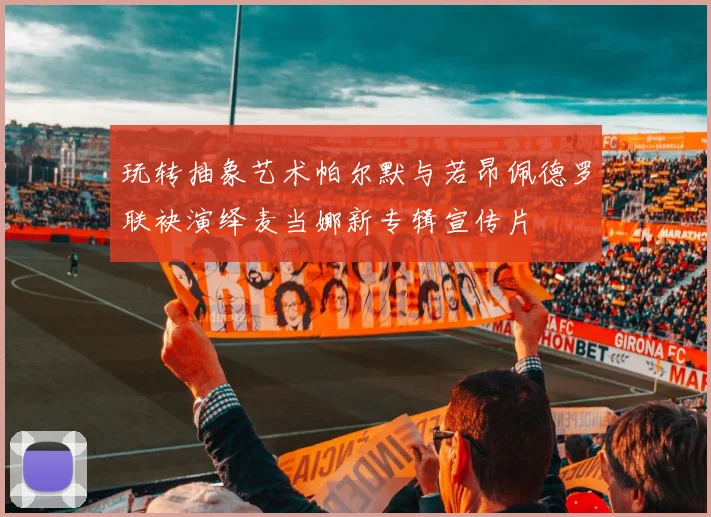 玩转抽象艺术帕尔默与若昂佩德罗联袂演绎麦当娜新专辑宣传片