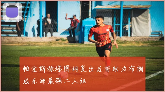 帕金斯称塔图姆复出后将助力布朗成东部最强二人组