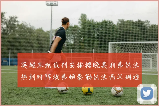英超末轮裁判安排揭晓奥利弗执法热刺对阵埃弗顿泰勒执法西汉姆迎战利兹联