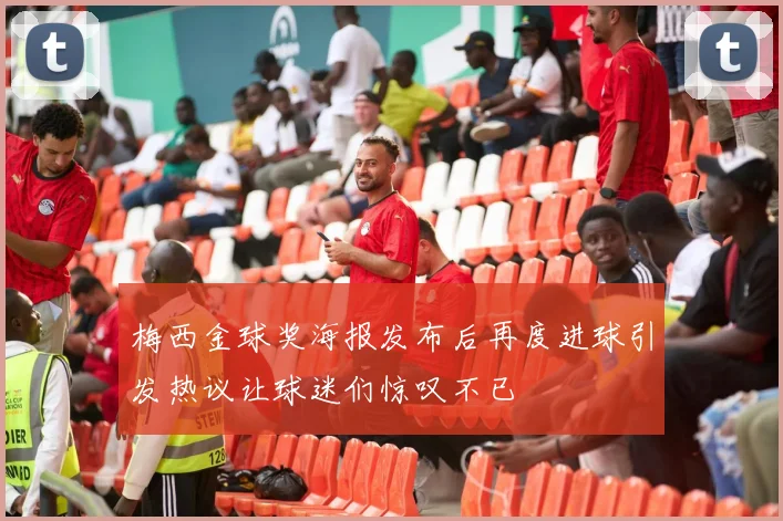 梅西金球奖海报发布后再度进球引发热议让球迷们惊叹不已