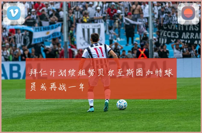 拜仁计划续租努贝尔至斯图加特球员或再战一年