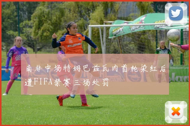 南非中场特姆巴兹瓦内首轮染红后遭FIFA禁赛三场处罚