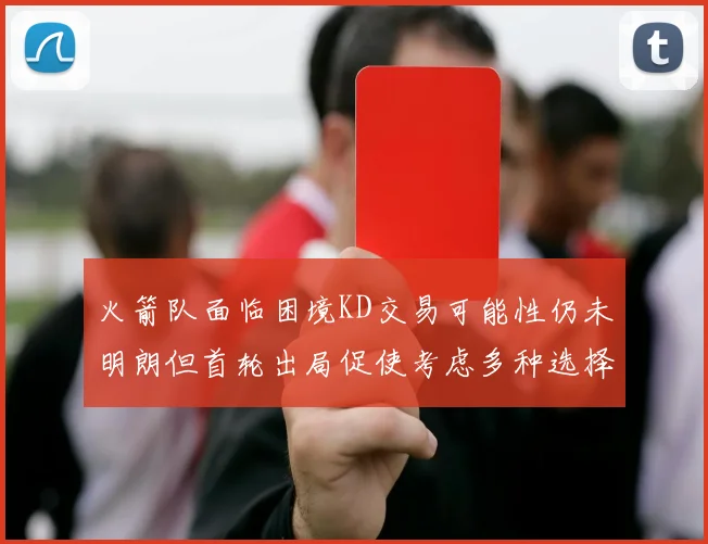 火箭队面临困境KD交易可能性仍未明朗但首轮出局促使考虑多种选择