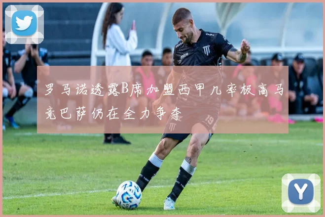 罗马诺透露B席加盟西甲几率极高马竞巴萨仍在全力争夺