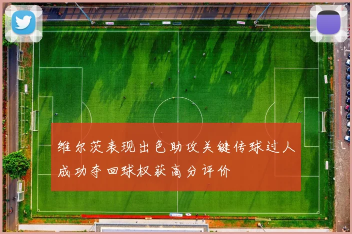 维尔茨表现出色助攻关键传球过人成功夺回球权获高分评价