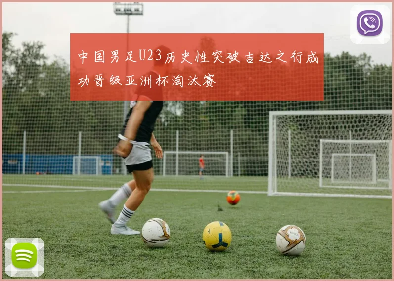 中国男足U23历史性突破吉达之行成功晋级亚洲杯淘汰赛