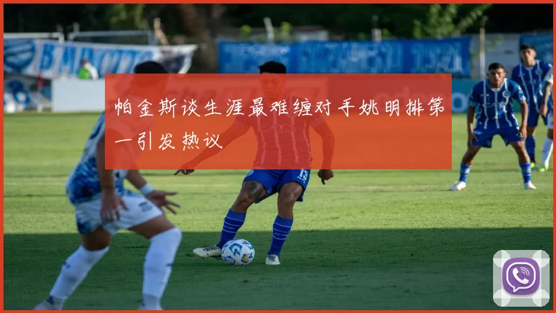 帕金斯谈生涯最难缠对手姚明排第一引发热议