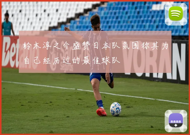 铃木淳之介盛赞日本队氛围称其为自己经历过的最佳球队