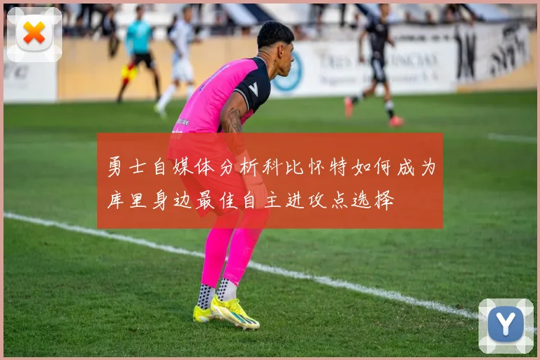 勇士自媒体分析科比怀特如何成为库里身边最佳自主进攻点选择