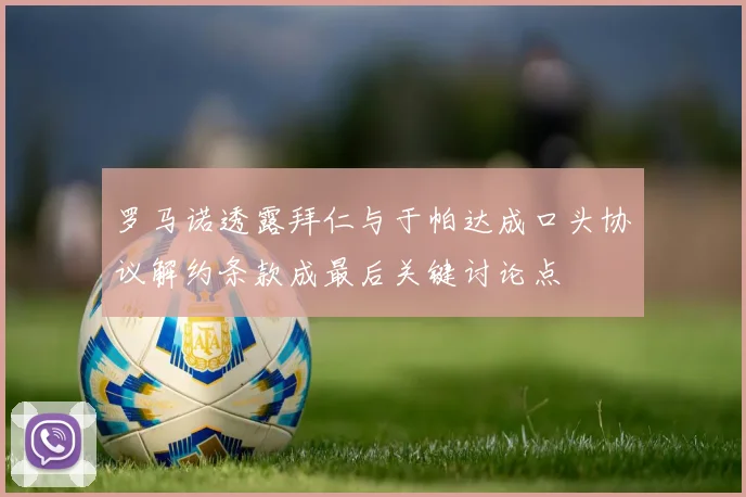 罗马诺透露拜仁与于帕达成口头协议解约条款成最后关键讨论点