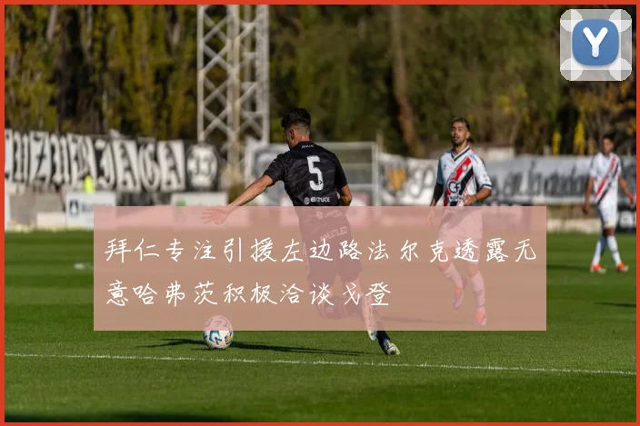 拜仁专注引援左边路法尔克透露无意哈弗茨积极洽谈戈登