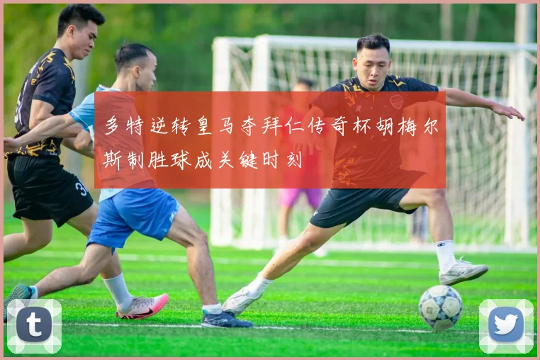 多特逆转皇马夺拜仁传奇杯胡梅尔斯制胜球成关键时刻