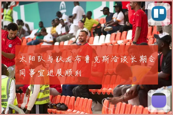 太阳队与狄龙布鲁克斯洽谈长期合同事宜进展顺利