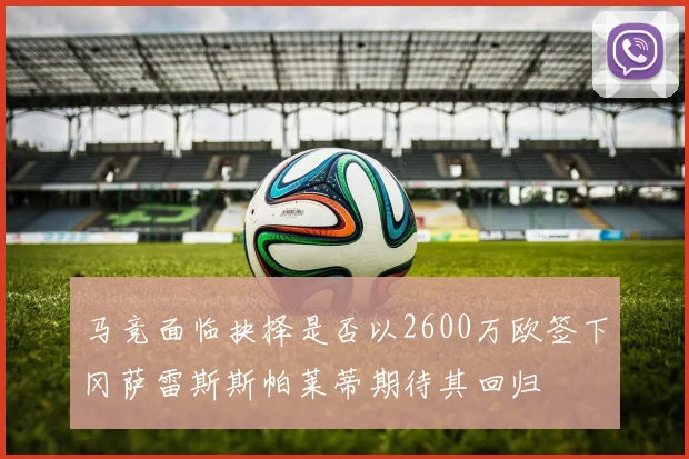 马竞面临抉择是否以2600万欧签下冈萨雷斯斯帕莱蒂期待其回归