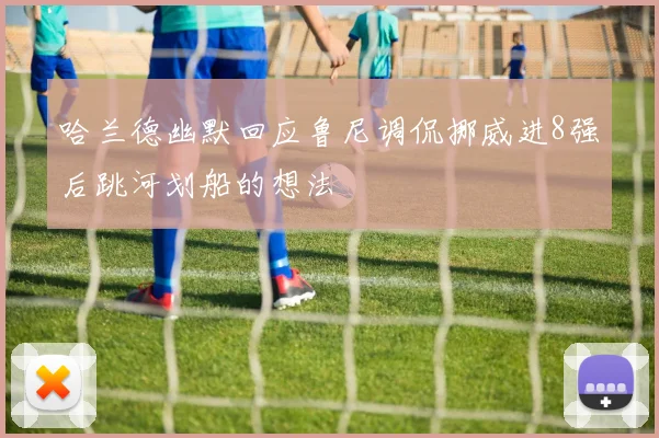 哈兰德幽默回应鲁尼调侃挪威进8强后跳河划船的想法