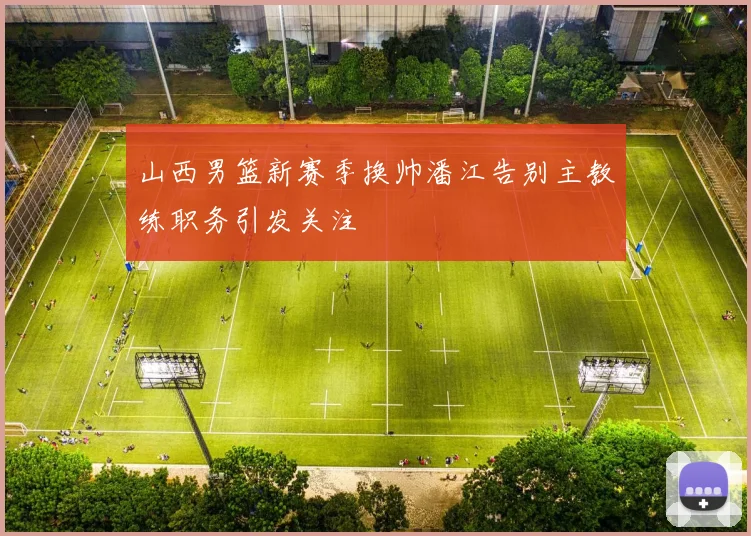 山西男篮新赛季换帅潘江告别主教练职务引发关注