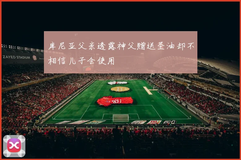 库尼亚父亲透露神父赠送圣油却不相信儿子会使用